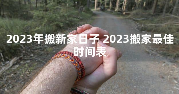 2023年搬新家日子 2023搬家最佳时间表